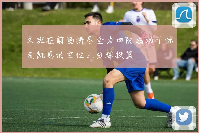 文班在前场拼尽全力回防成功干扰麦凯恩的空位三分球投篮