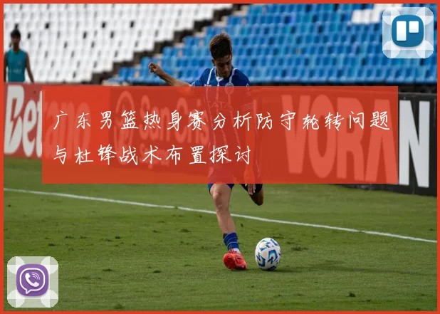 广东男篮热身赛分析防守轮转问题与杜锋战术布置探讨