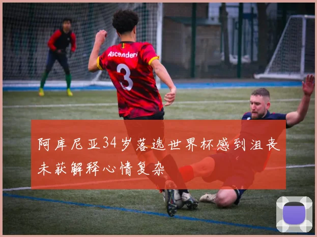 阿库尼亚34岁落选世界杯感到沮丧未获解释心情复杂