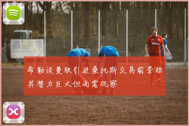 希勒谈曼联引进桑托斯交易前景称其潜力巨大但尚需观察