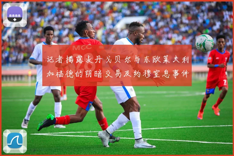 记者揭露麦丹戈贝尔与东欧莱夫利加福德的阴暗交易及约穆窒息事件真相