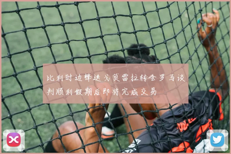 比利时边锋迭戈莫雷拉转会罗马谈判顺利假期后即将完成交易