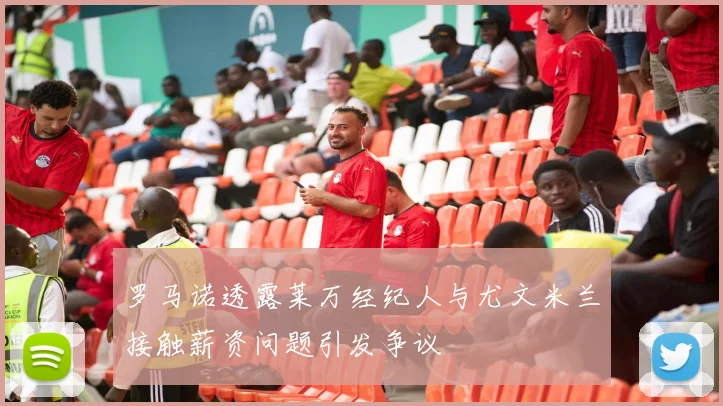 罗马诺透露莱万经纪人与尤文米兰接触薪资问题引发争议