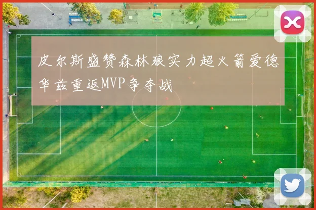 皮尔斯盛赞森林狼实力超火箭爱德华兹重返MVP争夺战