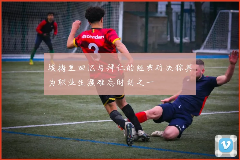 埃梅里回忆与拜仁的经典对决称其为职业生涯难忘时刻之一