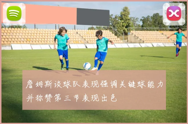 詹姆斯谈球队表现强调关键球能力并称赞第三节表现出色