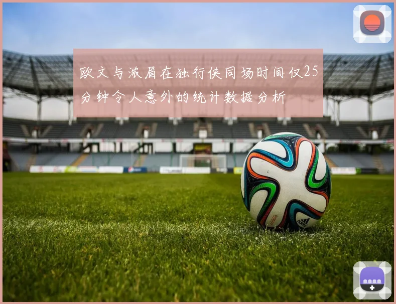 欧文与浓眉在独行侠同场时间仅25分钟令人意外的统计数据分析