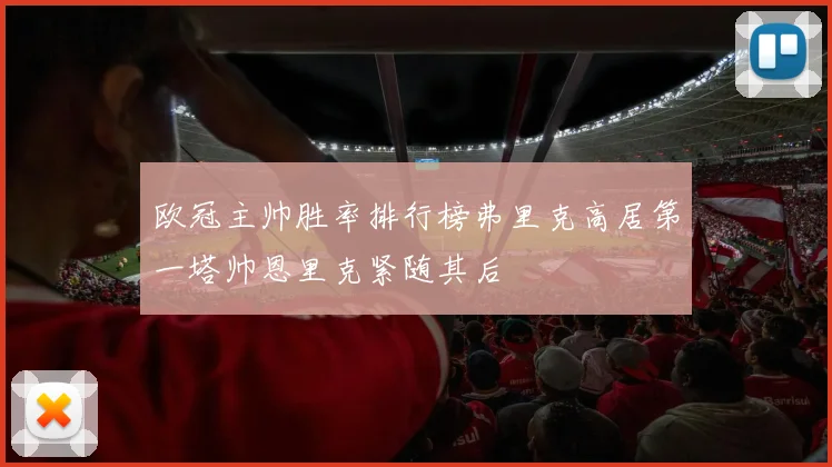 欧冠主帅胜率排行榜弗里克高居第一塔帅恩里克紧随其后