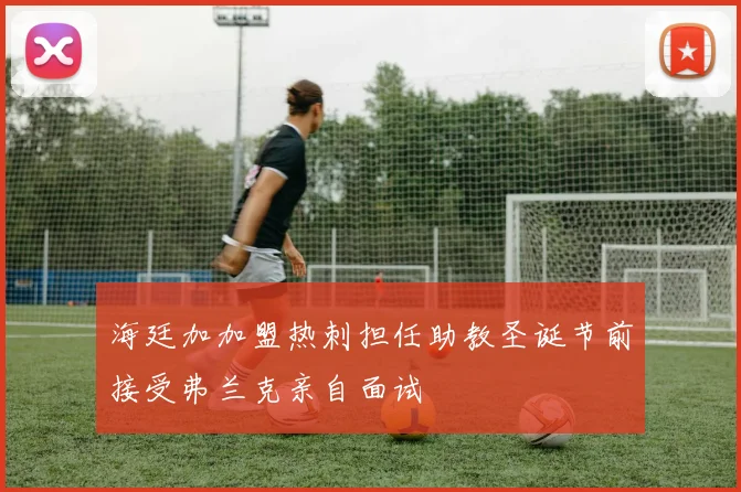 海廷加加盟热刺担任助教圣诞节前接受弗兰克亲自面试