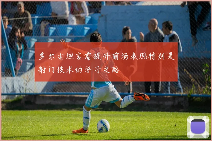 多尔古坦言需提升前场表现特别是射门技术的学习之路
