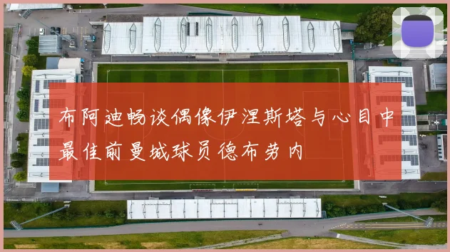 布阿迪畅谈偶像伊涅斯塔与心目中最佳前曼城球员德布劳内
